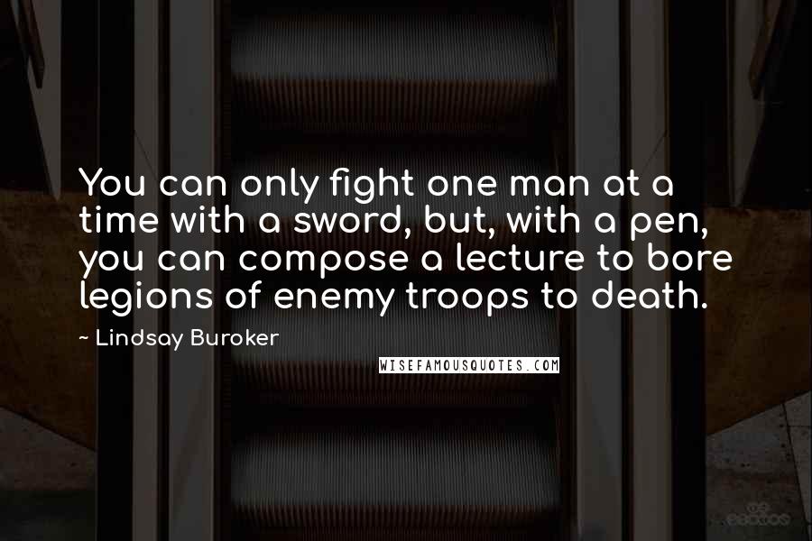 Lindsay Buroker quotes: You can only fight one man at a time with a sword, but, with a pen, you can compose a lecture to bore legions of enemy troops to death. Lindsay Buroker quotes: You can only fight one man at a time with a sword, but, with a pen, you can compose a lecture to bore legions of enemy troops to death.