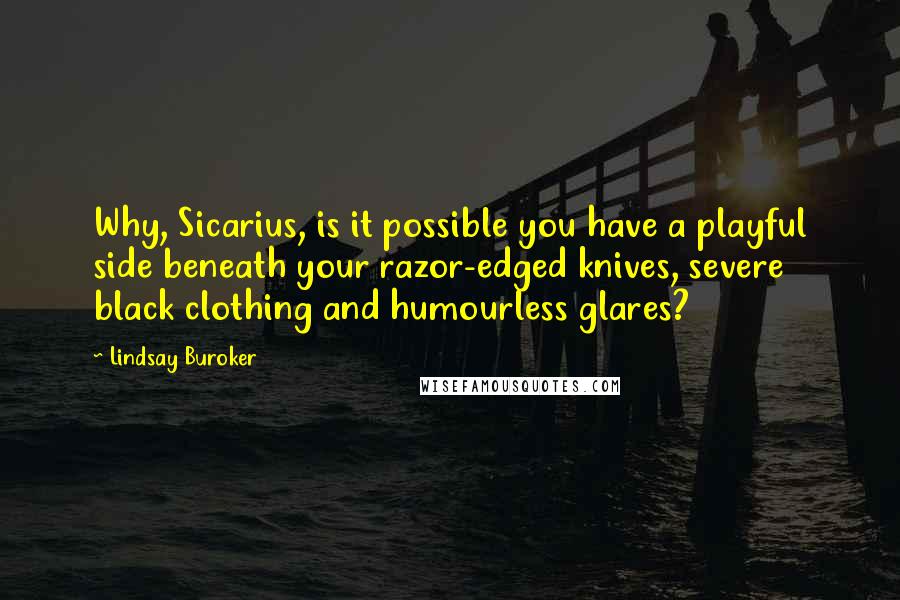 Lindsay Buroker quotes: Why, Sicarius, is it possible you have a playful side beneath your razor-edged knives, severe black clothing and humourless glares? Lindsay Buroker quotes: Why, Sicarius, is it possible you have a playful side beneath your razor-edged knives, severe black clothing and humourless glares?