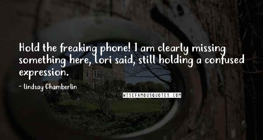 Lindsay Chamberlin quotes: Hold the freaking phone! I am clearly missing something here, Lori said, still holding a confused expression.