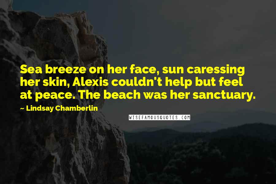 Lindsay Chamberlin quotes: Sea breeze on her face, sun caressing her skin, Alexis couldn't help but feel at peace. The beach was her sanctuary.