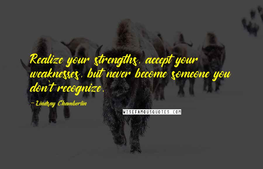 Lindsay Chamberlin quotes: Realize your strengths, accept your weaknesses, but never become someone you don't recognize.