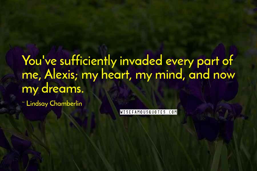 Lindsay Chamberlin quotes: You've sufficiently invaded every part of me, Alexis; my heart, my mind, and now my dreams.