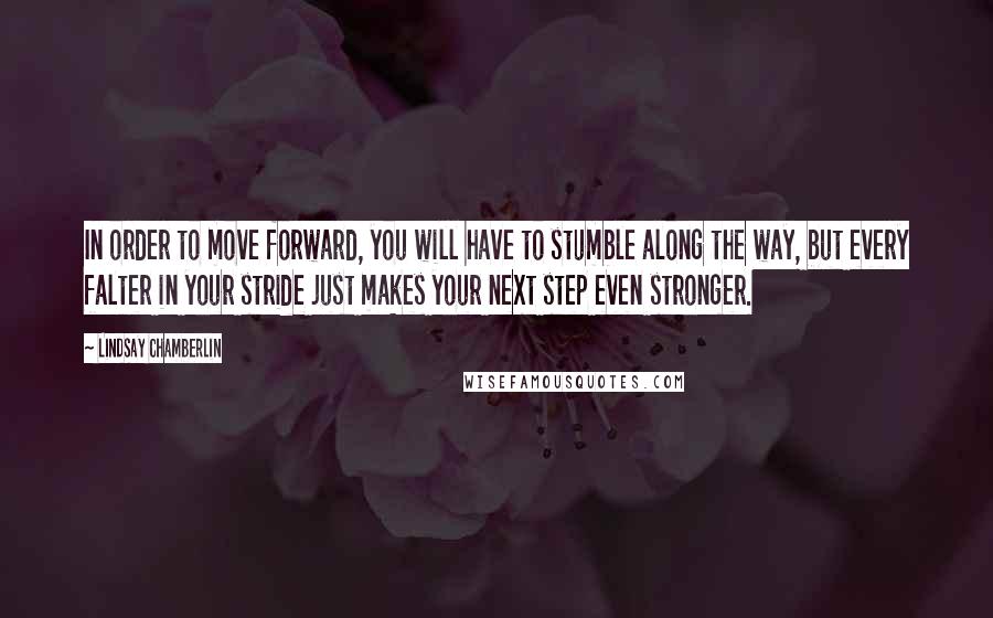 Lindsay Chamberlin quotes: In order to move forward, you will have to stumble along the way, but every falter in your stride just makes your next step even stronger.