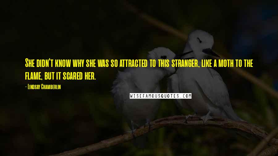 Lindsay Chamberlin quotes: She didn't know why she was so attracted to this stranger, like a moth to the flame, but it scared her.