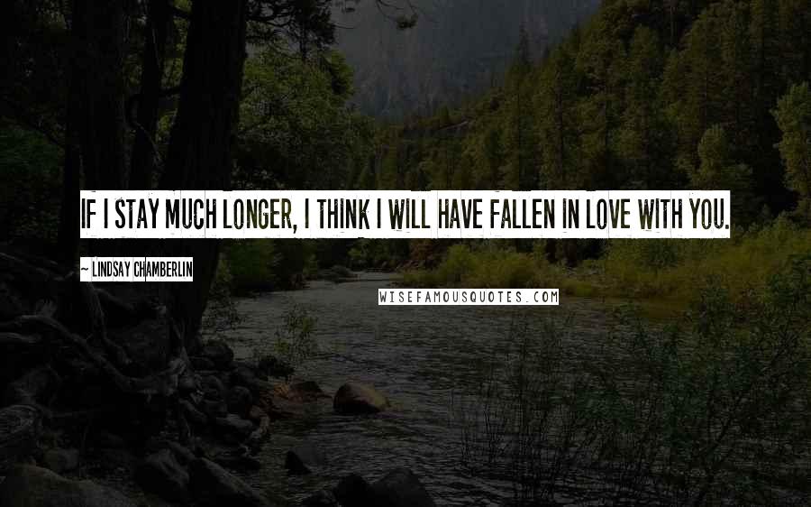 Lindsay Chamberlin quotes: If I stay much longer, I think I will have fallen in love with you.