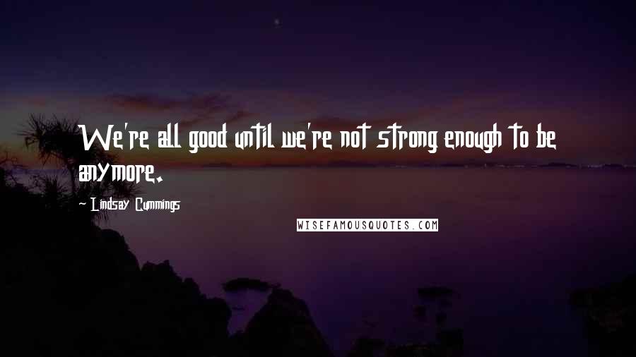 Lindsay Cummings quotes: We're all good until we're not strong enough to be anymore.