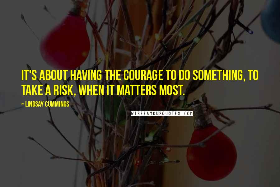 Lindsay Cummings quotes: It's about having the courage to do something, to take a risk, when it matters most.