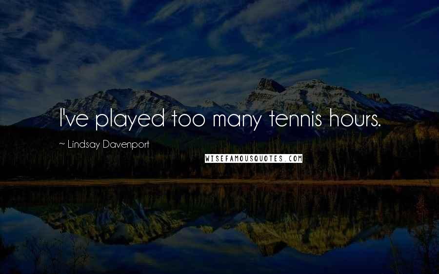 Lindsay Davenport quotes: I've played too many tennis hours.