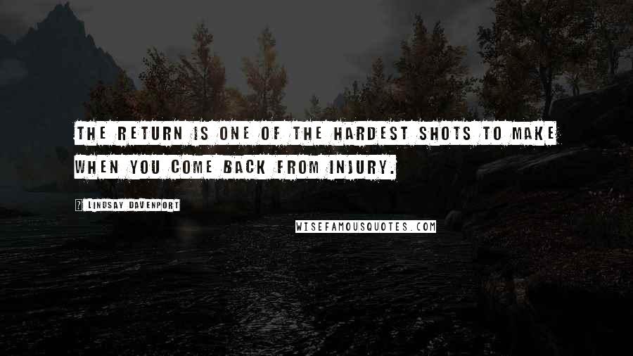 Lindsay Davenport quotes: The return is one of the hardest shots to make when you come back from injury.