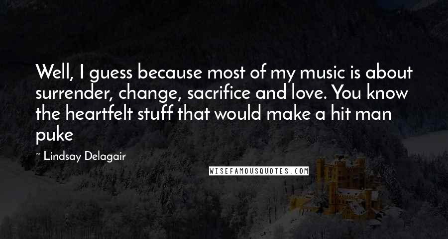 Lindsay Delagair quotes: Well, I guess because most of my music is about surrender, change, sacrifice and love. You know the heartfelt stuff that would make a hit man puke