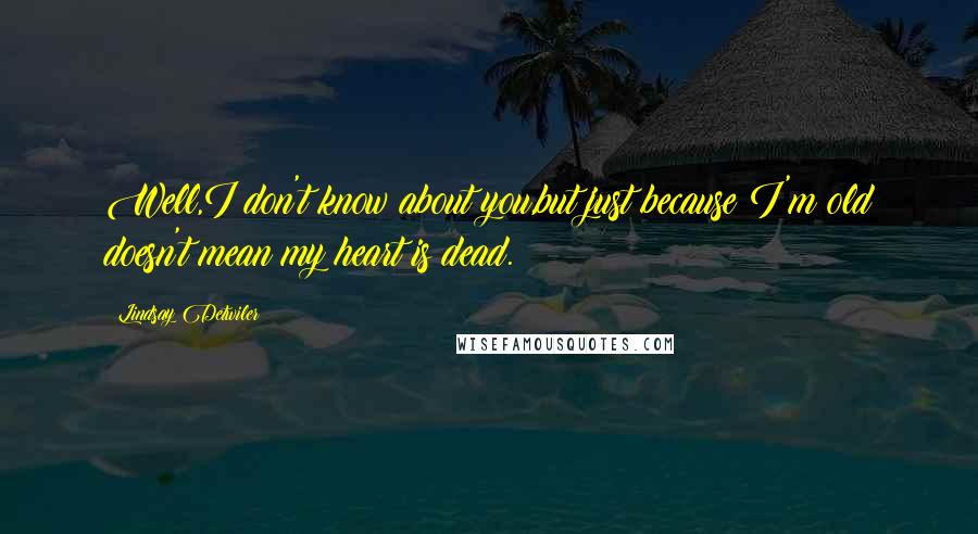 Lindsay Detwiler quotes: Well,I don't know about you,but just because I'm old doesn't mean my heart is dead.