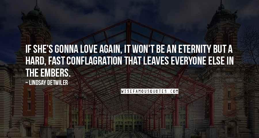 Lindsay Detwiler quotes: If she's gonna love again, it won't be an eternity but a hard, fast conflagration that leaves everyone else in the embers.