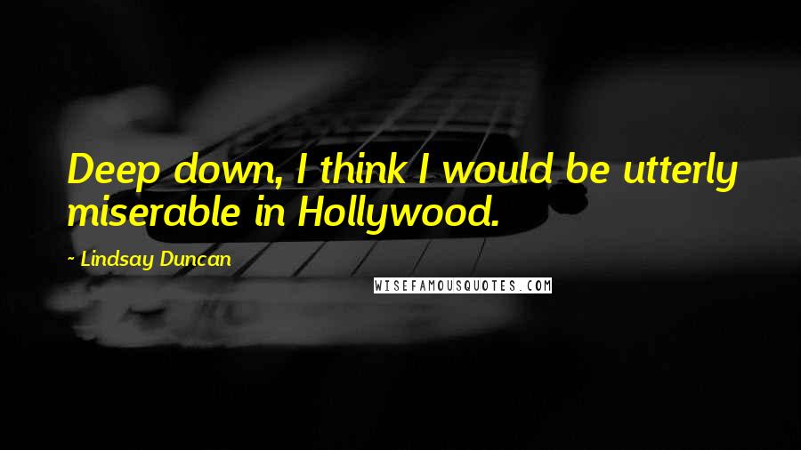 Lindsay Duncan quotes: Deep down, I think I would be utterly miserable in Hollywood.