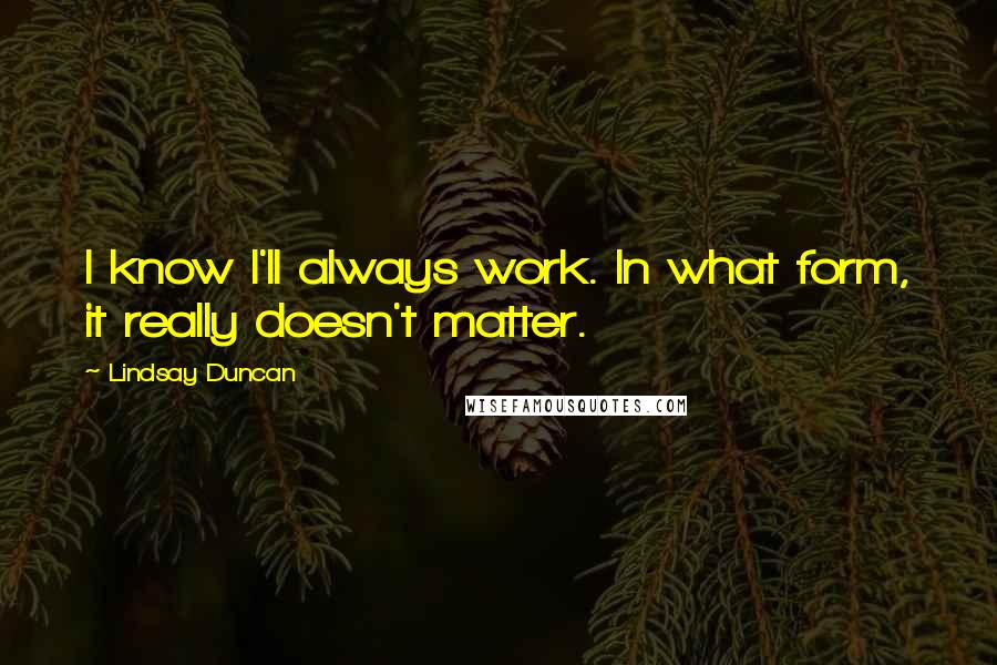 Lindsay Duncan quotes: I know I'll always work. In what form, it really doesn't matter.