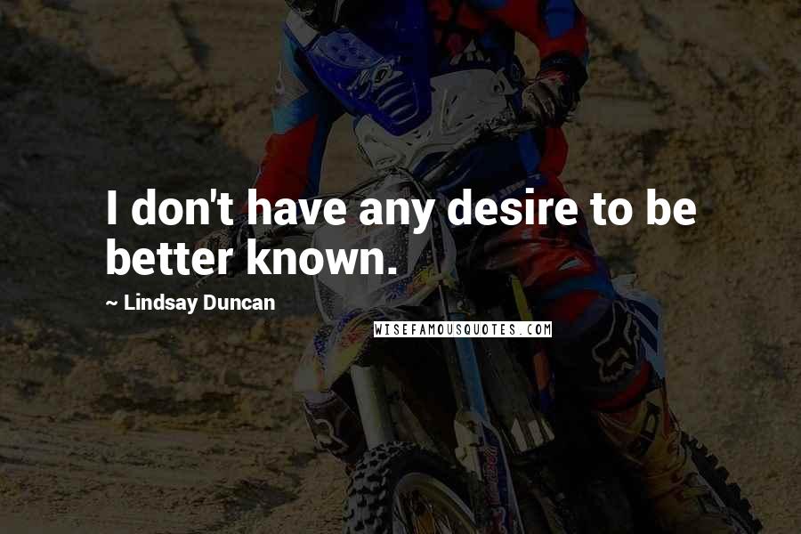 Lindsay Duncan quotes: I don't have any desire to be better known.