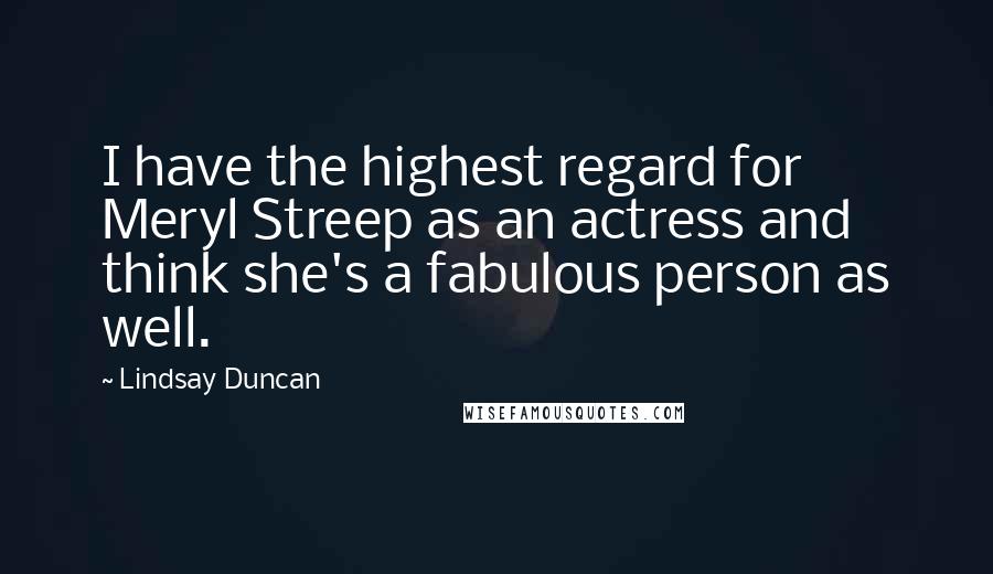 Lindsay Duncan quotes: I have the highest regard for Meryl Streep as an actress and think she's a fabulous person as well.