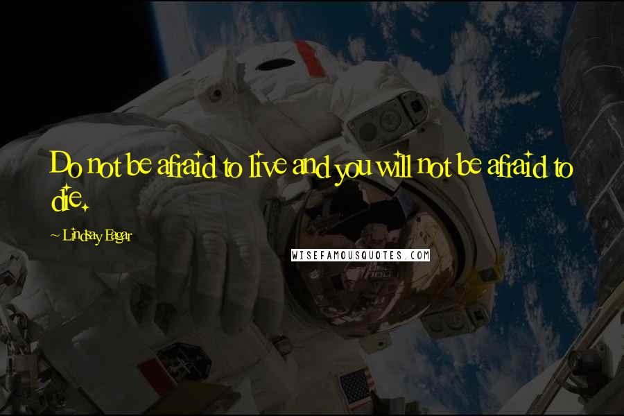 Lindsay Eagar quotes: Do not be afraid to live and you will not be afraid to die.