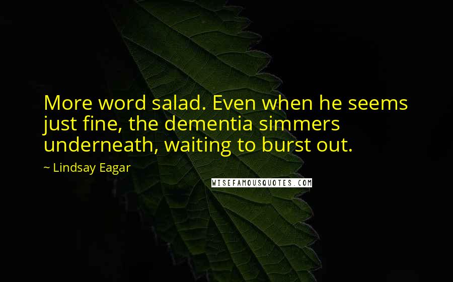 Lindsay Eagar quotes: More word salad. Even when he seems just fine, the dementia simmers underneath, waiting to burst out.