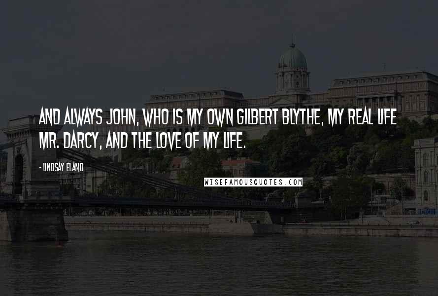 Lindsay Eland quotes: And always John, who is my own Gilbert Blythe, my real life Mr. Darcy, and the love of my life.