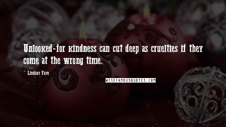 Lindsay Faye quotes: Unlooked-for kindness can cut deep as cruelties if they come at the wrong time.