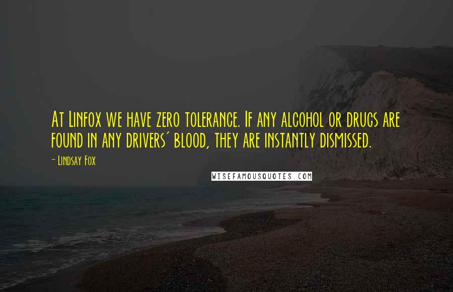 Lindsay Fox quotes: At Linfox we have zero tolerance. If any alcohol or drugs are found in any drivers' blood, they are instantly dismissed.