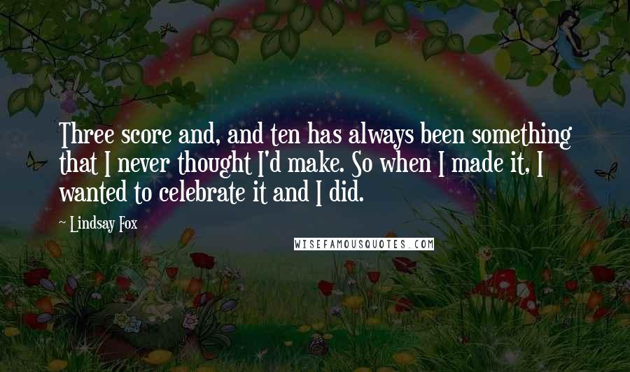 Lindsay Fox quotes: Three score and, and ten has always been something that I never thought I'd make. So when I made it, I wanted to celebrate it and I did.