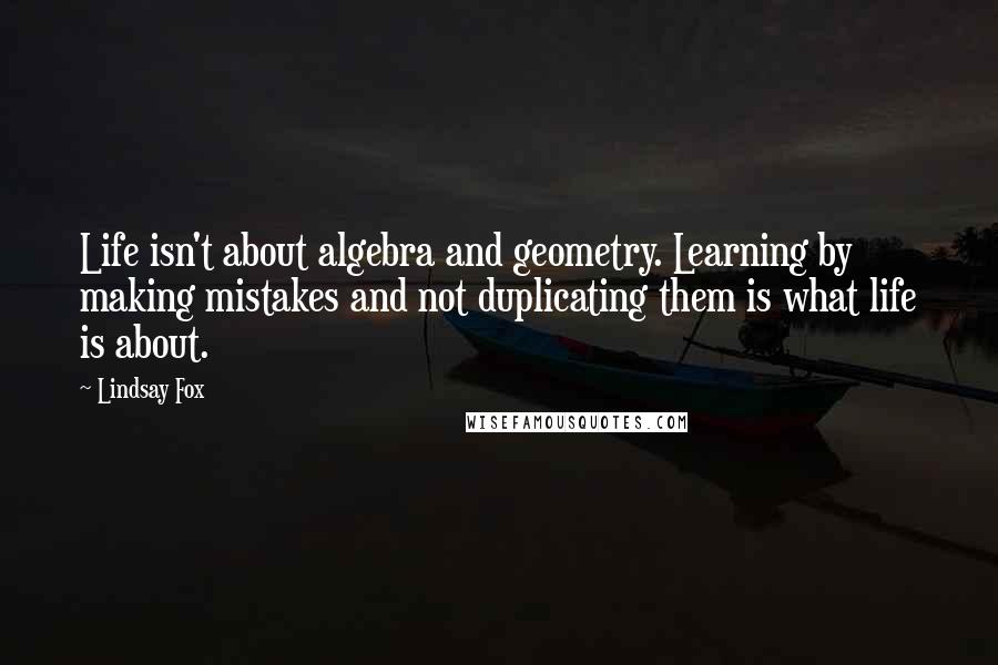Lindsay Fox quotes: Life isn't about algebra and geometry. Learning by making mistakes and not duplicating them is what life is about.