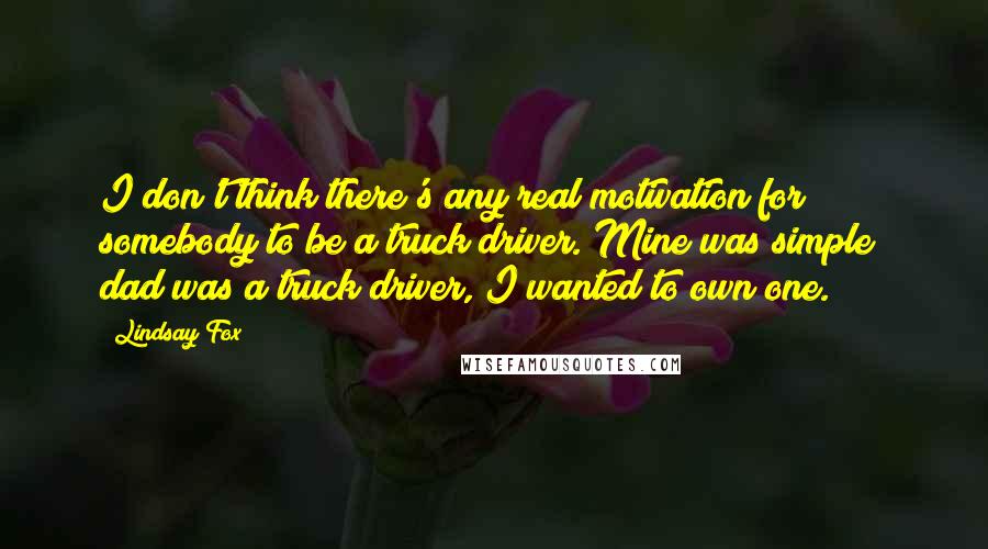 Lindsay Fox quotes: I don't think there's any real motivation for somebody to be a truck driver. Mine was simple; dad was a truck driver, I wanted to own one.