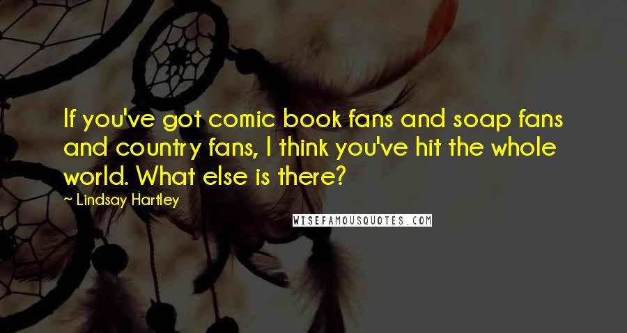 Lindsay Hartley quotes: If you've got comic book fans and soap fans and country fans, I think you've hit the whole world. What else is there?