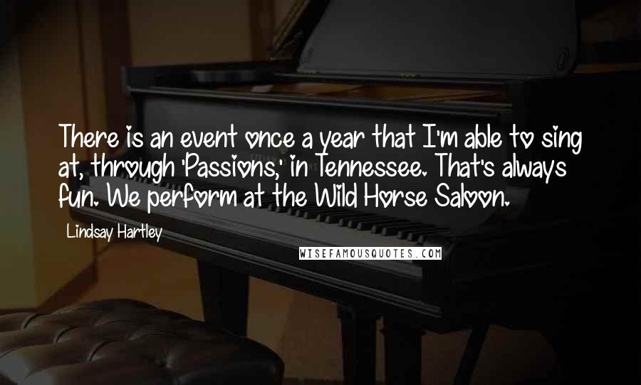 Lindsay Hartley quotes: There is an event once a year that I'm able to sing at, through 'Passions,' in Tennessee. That's always fun. We perform at the Wild Horse Saloon.