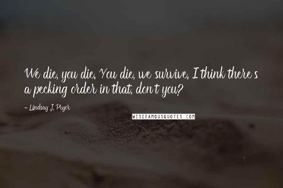 Lindsay J. Pryor quotes: We die, you die. You die, we survive. I think there's a pecking order in that, don't you?