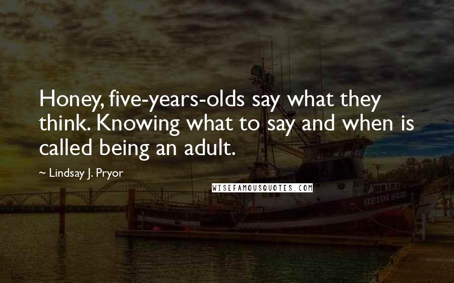 Lindsay J. Pryor quotes: Honey, five-years-olds say what they think. Knowing what to say and when is called being an adult.