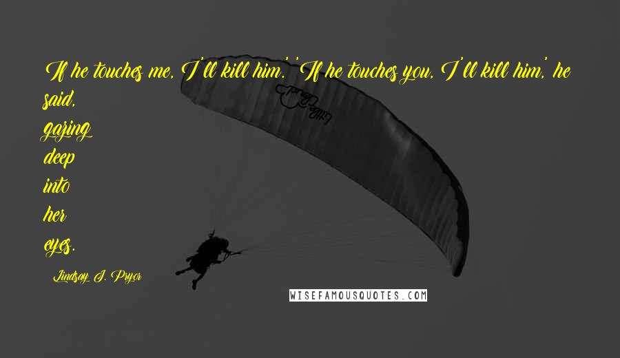 Lindsay J. Pryor quotes: If he touches me, I'll kill him.' 'If he touches you, I'll kill him,' he said, gazing deep into her eyes.