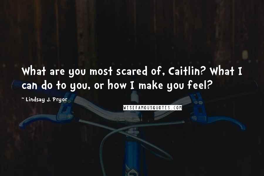 Lindsay J. Pryor quotes: What are you most scared of, Caitlin? What I can do to you, or how I make you feel?