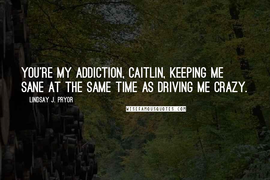 Lindsay J. Pryor quotes: You're my addiction, Caitlin, keeping me sane at the same time as driving me crazy.