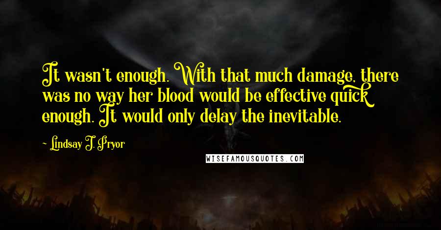 Lindsay J. Pryor quotes: It wasn't enough. With that much damage, there was no way her blood would be effective quick enough. It would only delay the inevitable.