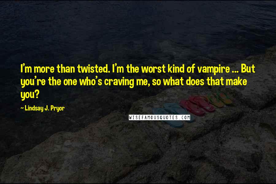 Lindsay J. Pryor quotes: I'm more than twisted. I'm the worst kind of vampire ... But you're the one who's craving me, so what does that make you?