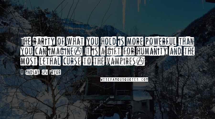 Lindsay J. Pryor quotes: The rarity of what you hold is more powerful than you can imagine. It is a gift for humanity and the most lethal curse to the vampires.