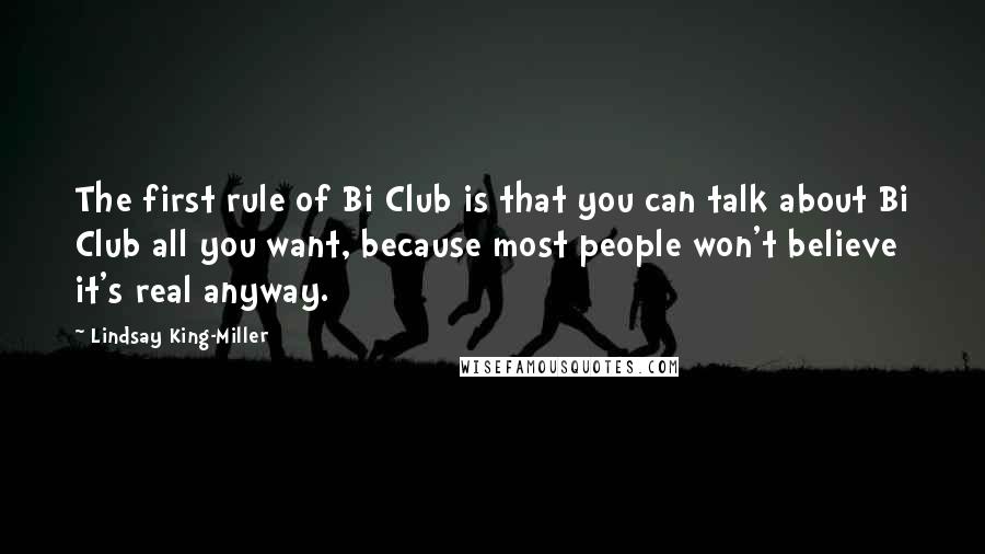Lindsay King-Miller quotes: The first rule of Bi Club is that you can talk about Bi Club all you want, because most people won't believe it's real anyway. Lindsay King-Miller quotes: The first rule of Bi Club is that you can talk about Bi Club all you want, because most people won't believe it's real anyway.