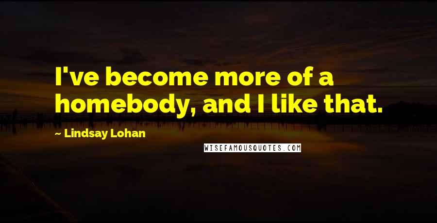 Lindsay Lohan quotes: I've become more of a homebody, and I like that.