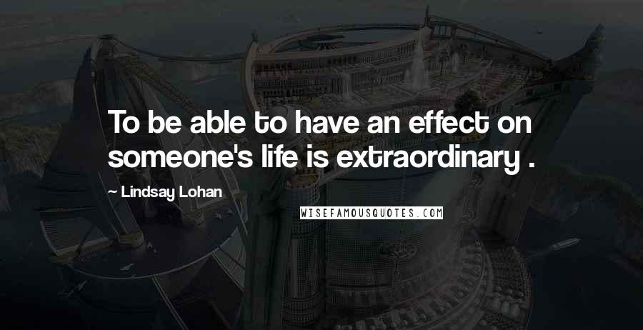 Lindsay Lohan quotes: To be able to have an effect on someone's life is extraordinary .
