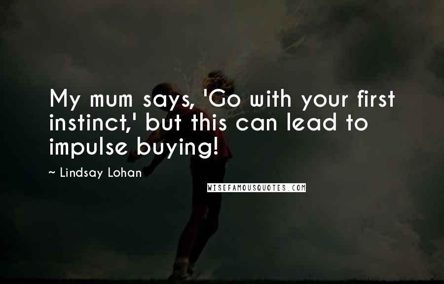 Lindsay Lohan quotes: My mum says, 'Go with your first instinct,' but this can lead to impulse buying!