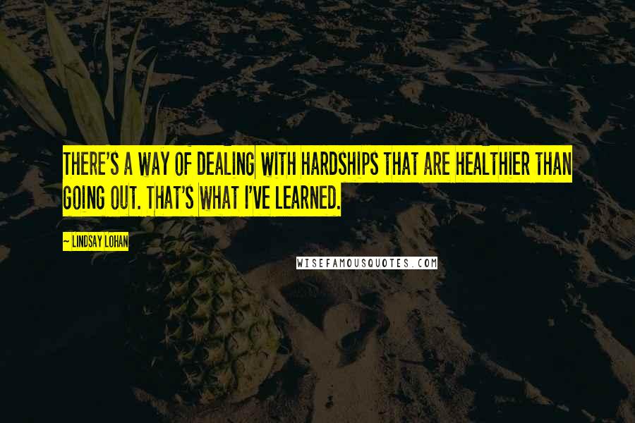Lindsay Lohan quotes: There's a way of dealing with hardships that are healthier than going out. That's what I've learned.