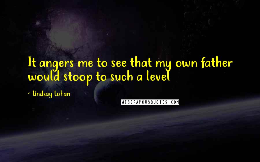 Lindsay Lohan quotes: It angers me to see that my own father would stoop to such a level