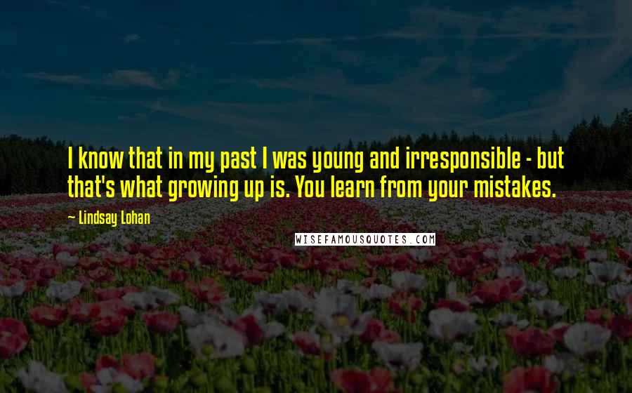 Lindsay Lohan quotes: I know that in my past I was young and irresponsible - but that's what growing up is. You learn from your mistakes.