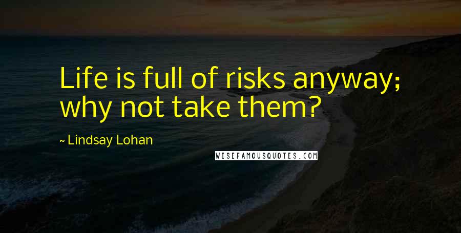 Lindsay Lohan quotes: Life is full of risks anyway; why not take them?