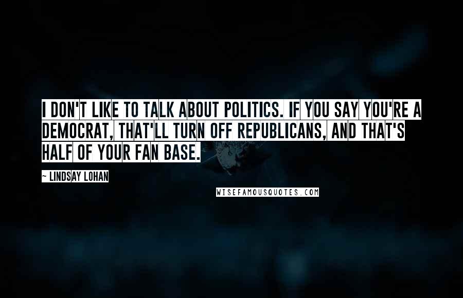 Lindsay Lohan quotes: I don't like to talk about politics. If you say you're a Democrat, that'll turn off Republicans, and that's half of your fan base.