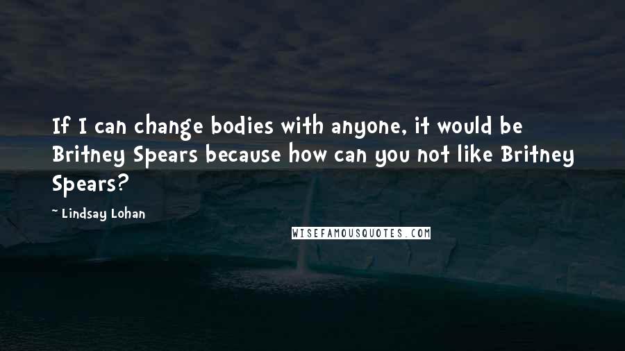 Lindsay Lohan quotes: If I can change bodies with anyone, it would be Britney Spears because how can you not like Britney Spears?