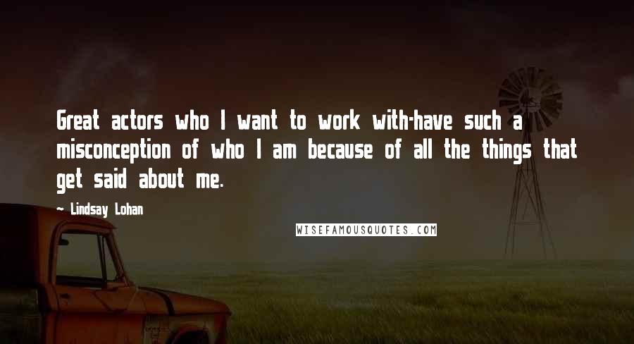 Lindsay Lohan quotes: Great actors who I want to work with-have such a misconception of who I am because of all the things that get said about me. Lindsay Lohan quotes: Great actors who I want to work with-have such a misconception of who I am because of all the things that get said about me.