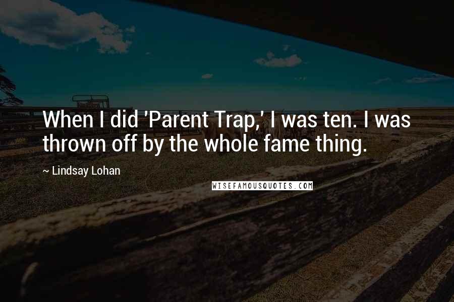 Lindsay Lohan quotes: When I did 'Parent Trap,' I was ten. I was thrown off by the whole fame thing.